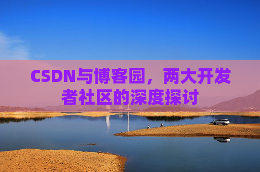 CSDN与博客园,两大开发者社区的深度探讨 CSDN与博客园,两大开发者社区的深度探讨